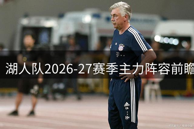 湖人队2026-27赛季主力阵容前瞻：全新五人组蓄势待发